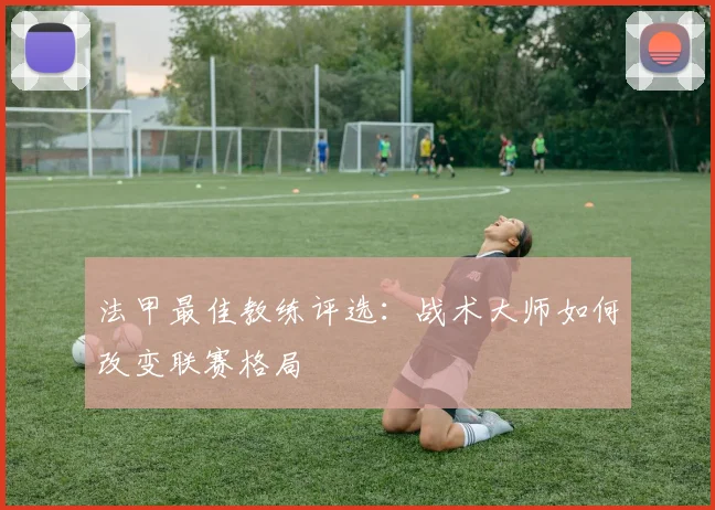 法甲最佳教练评选：战术大师如何改变联赛格局