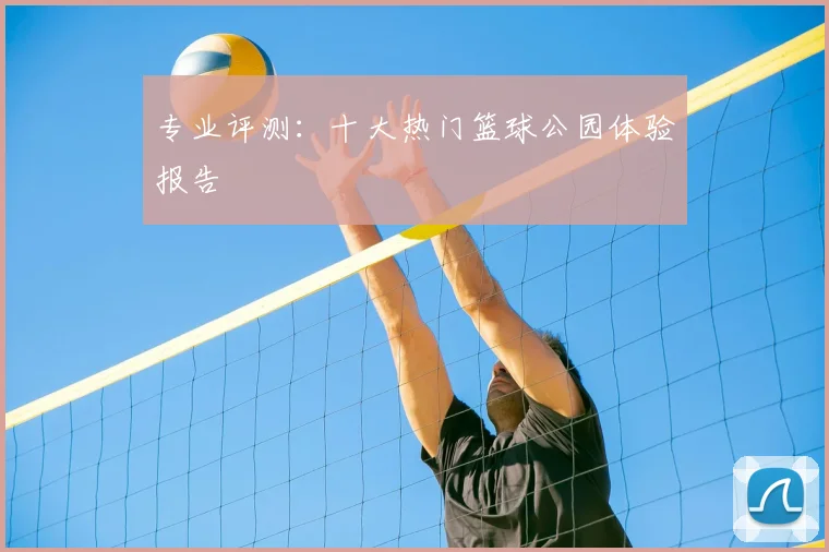 专业评测：十大热门篮球公园体验报告