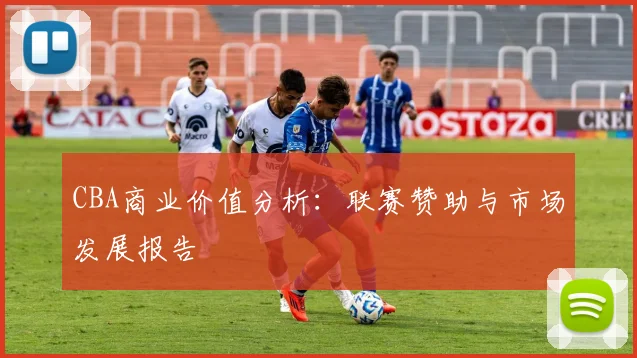 CBA商业价值分析：联赛赞助与市场发展报告