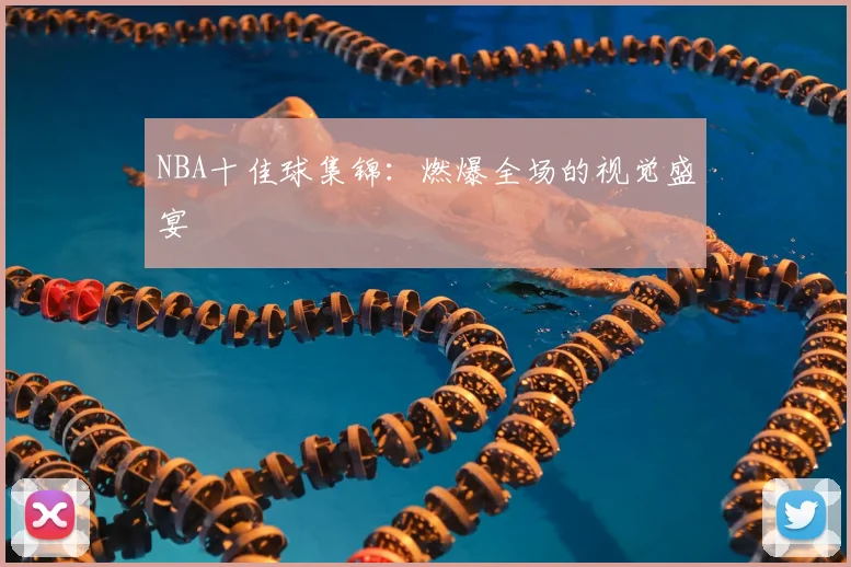 NBA十佳球集锦：燃爆全场的视觉盛宴