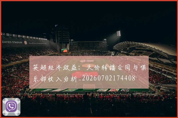 英超经济效益：天价转播合同与俱乐部收入分析_20260702174408