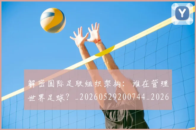 解密国际足联组织架构：谁在管理世界足球？_20260529200744_20260703181945