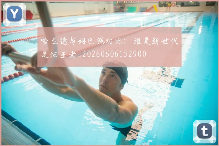 哈兰德与姆巴佩对比：谁是新世代足坛王者_20260606152900