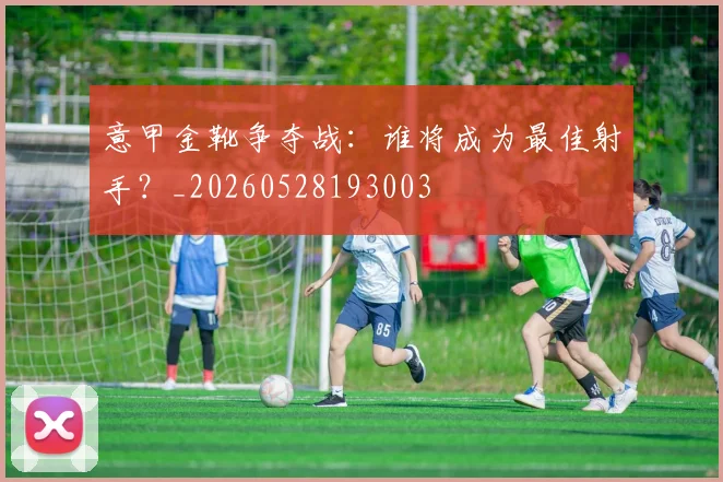 意甲金靴争夺战:谁将成为最佳射手?_20260528193003