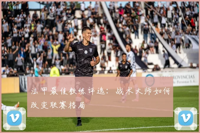 法甲最佳教练评选：战术大师如何改变联赛格局