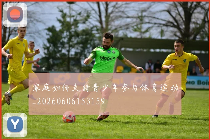 家庭如何支持青少年参与体育运动_20260606153159