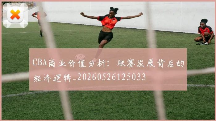 CBA商业价值分析：联赛发展背后的经济逻辑_20260526125033