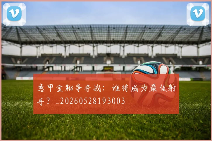 意甲金靴争夺战：谁将成为最佳射手？_20260528193003
