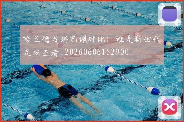 哈兰德与姆巴佩对比：谁是新世代足坛王者_20260606152900