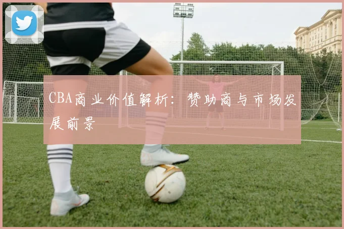 CBA商业价值解析：赞助商与市场发展前景
