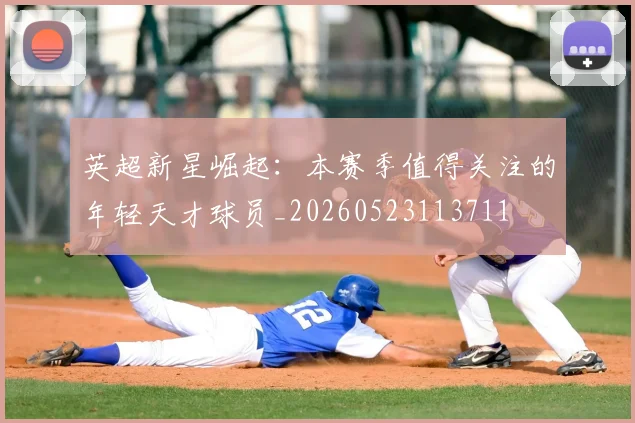 英超新星崛起：本赛季值得关注的年轻天才球员_20260523113711