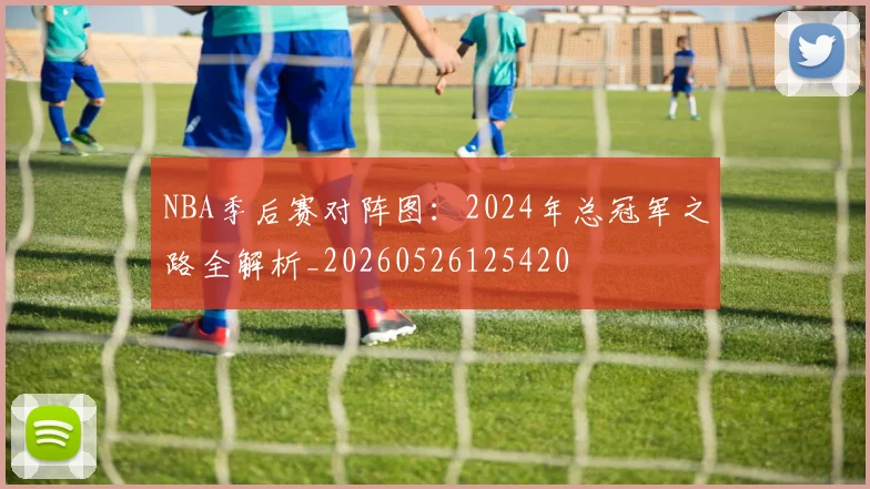 NBA季后赛对阵图:2024年总冠军之路全解析_20260526125420