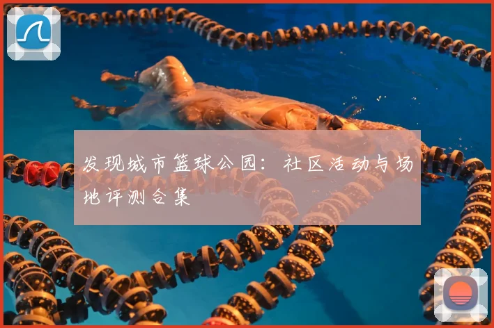 发现城市篮球公园：社区活动与场地评测合集