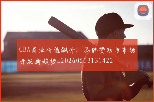 CBA商业价值飙升：品牌赞助与市场开发新趋势_20260513131422