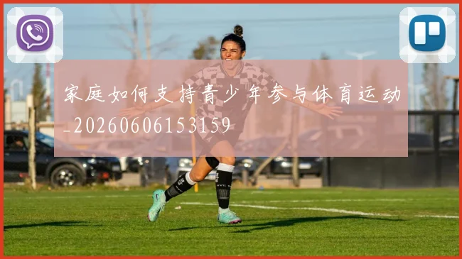 家庭如何支持青少年参与体育运动_20260606153159
