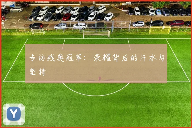 专访残奥冠军：荣耀背后的汗水与坚持
