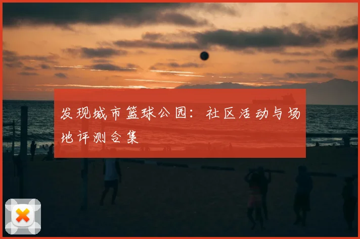 发现城市篮球公园:社区活动与场地评测合集