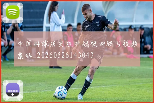 中国排球历史经典战役回顾与视频集锦_20260526143043