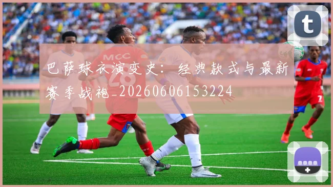 巴萨球衣演变史：经典款式与最新赛季战袍_20260606153224